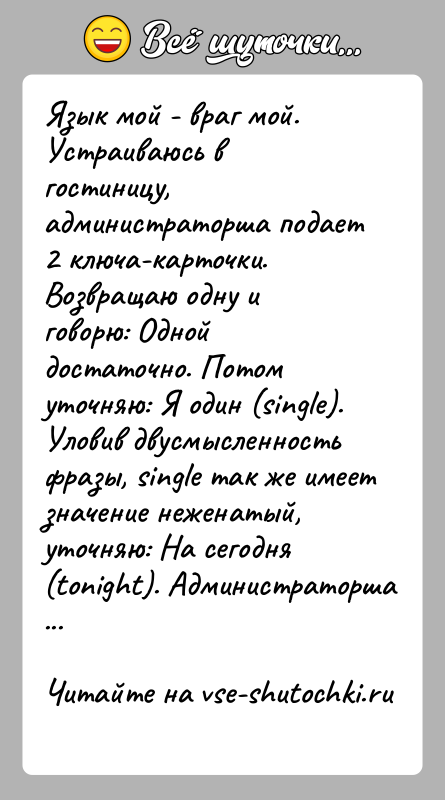 История: Язык мой - враг мой. Устраиваюсь в гостиницу, администраторша подает 2 ключа-карточки. Возвращаю одну и говорю: Одной достаточно. Потом уточняю: