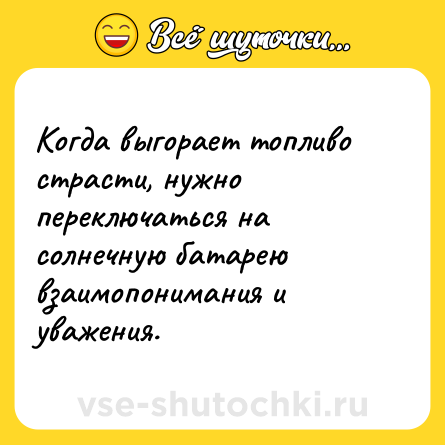 Шутка: Когда выгорает топливо страсти, нужно переключаться на солнечную батарею взаимопонимания и уважения.