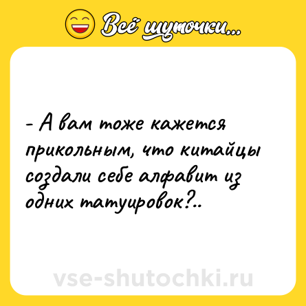 Шутка: - А вам тоже кажется прикольным, что китайцы создали себе алфавит из одних татуировок?..