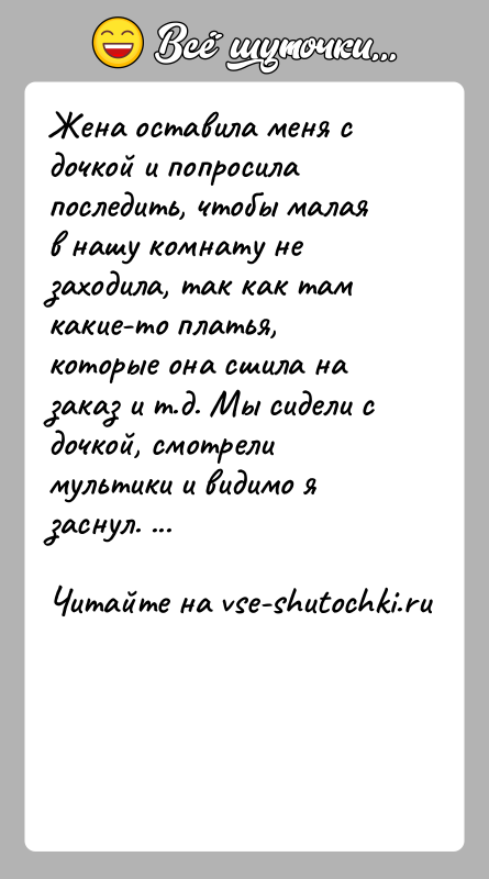 История: Жена оставила меня с дочкой и попросила последить, чтобы малая в нашу комнату не заходила, так как там какие-то платья,