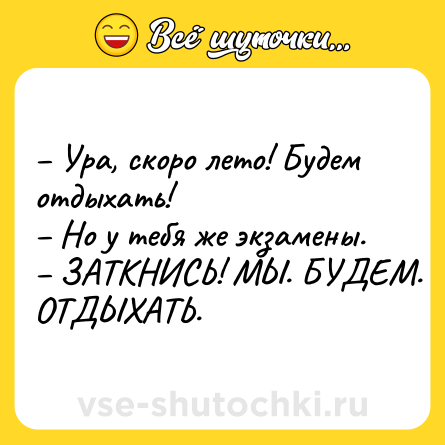 Шутка: – Ура, скоро лето! Будем отдыхать! <br>– Но у тебя же экзамены. <br>– ЗАТКНИСЬ! МЫ. БУДЕМ. ОТДЫХАТЬ.