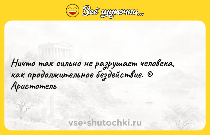 Цитата: Ничто так сильно не разрушает человека, как продолжительное бездействие. Аристотель