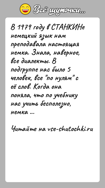 История: В 1979 году в СТАНКИНе немецкий язык нам преподавала настоящая немка. Знала, наверное, все диалекты. В подгруппе нас было 5