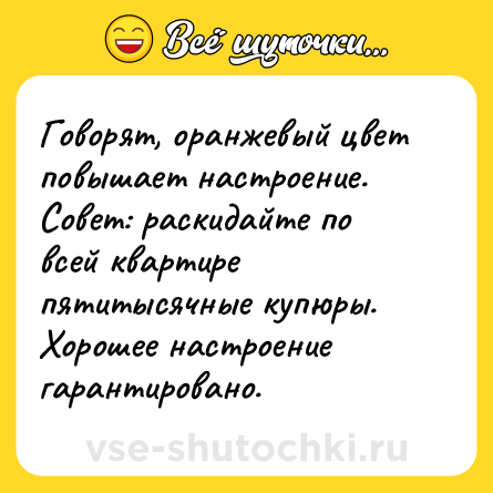 Шутка: Говорят, оранжевый цвет повышает настроение. Совет: раскидайте по всей квартире пятитысячные купюры. Хорошее настроение гарантировано.