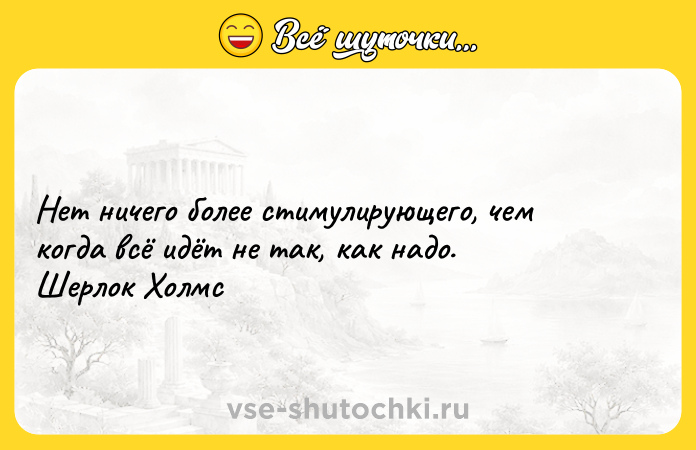 Цитата: Нет ничего более стимулирующего, чем когда всё идёт не так, как надо. Шерлок Холмс