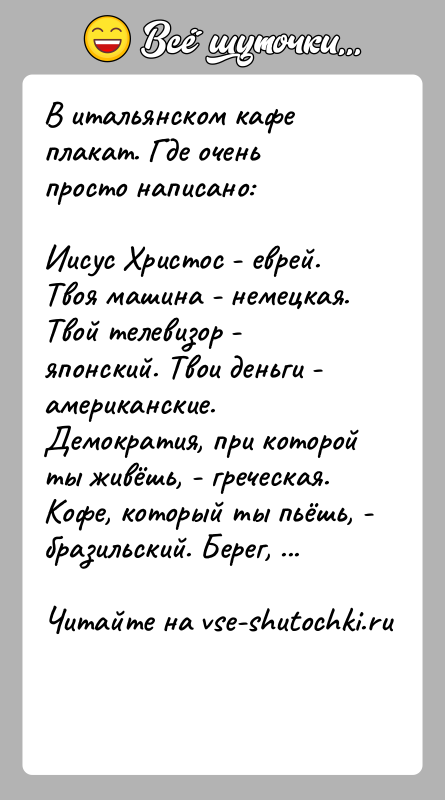 История: В итальянском кафе плакат. Где очень просто написано:Иисус Христос - еврей. Твоя машина - немецкая. Твой телевизор - японский. Твои