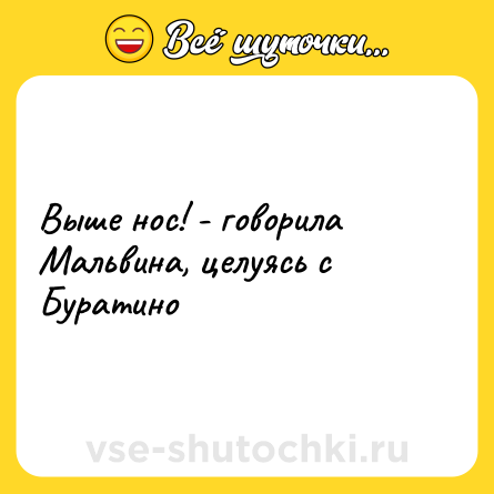 Шутка: Выше нос! - говорила Мальвина, целуясь с Буратино