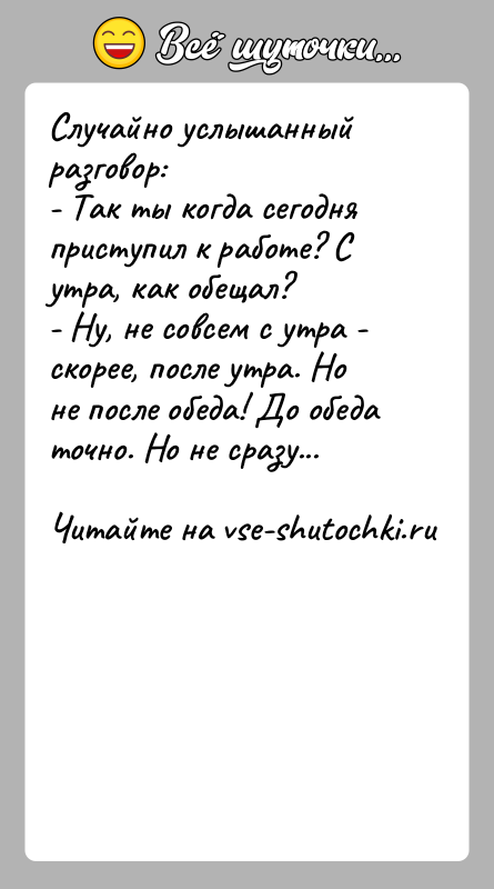 История: Случайно услышанный разговор: - Так ты когда сегодня приступил к работе? С утра, как обещал? - Ну, не совсем с утра -