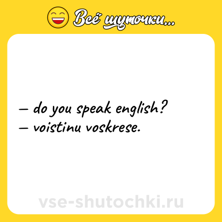 Шутка: — do you speak english?  <br>— voistinu voskrese.