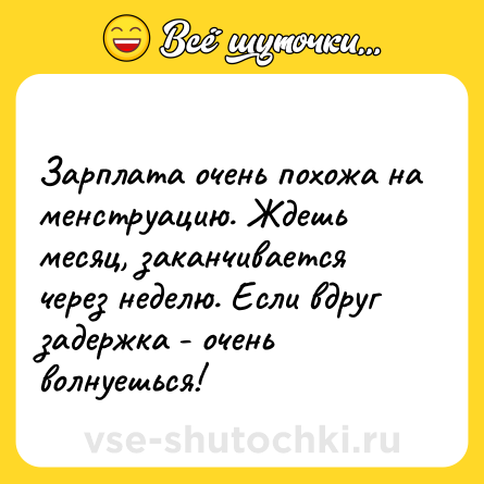 Шутка: <br>Зарплата очень похожа на менструацию. Ждешь месяц, заканчивается через неделю. Если вдруг задержка - очень волнуешься!