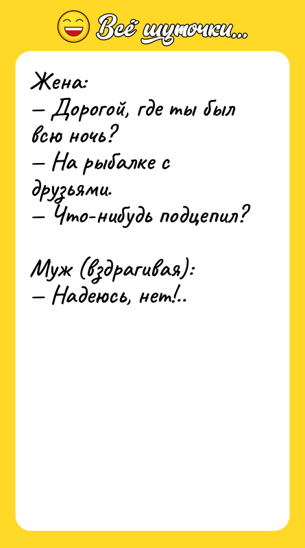 Жена:  — Дорогой, где ты был всю ночь? 