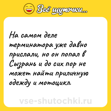 Шутка: На самом деле терминатора уже давно прислали, но он попал в Сызрань и до сих пор не может найти приличную одежду и мотоцикл.