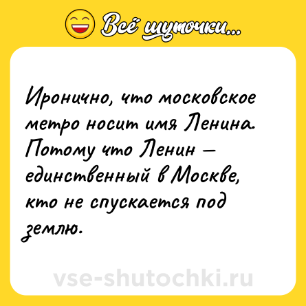 Шутка: Иронично, что московское метро носит имя Ленина. Потому что Ленин — единственный в Москве, кто не спускается под землю.