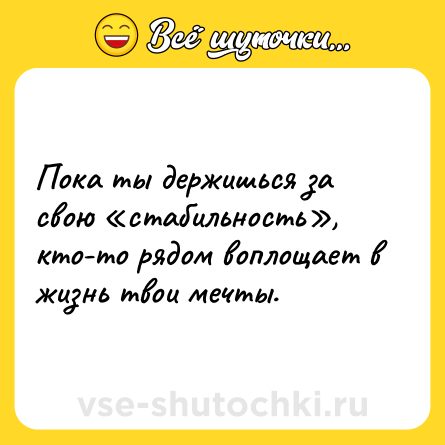Шутка: Пока ты держишься за свою «стабильность», кто-то рядом воплощает в жизнь твои мечты.