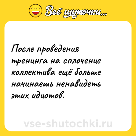 Шутка: После проведения тренинга на сплочение коллектива ещё больше начинаешь ненавидеть этих идиотов.
