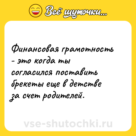 Шутка: Финансовая грамотность - это когда ты согласился поставить брекеты еще в детстве за счет родителей.