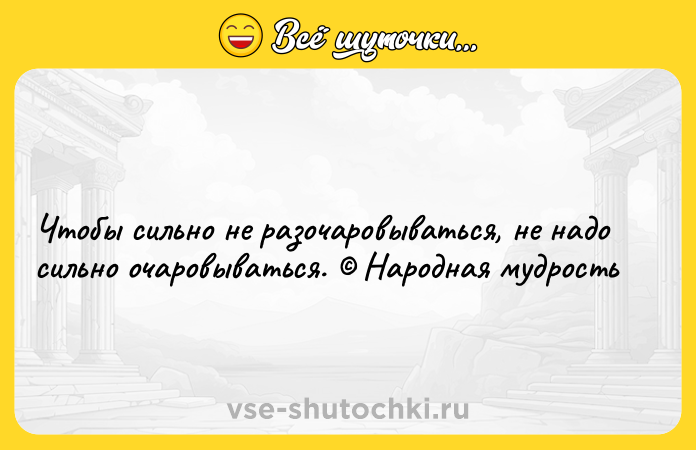 Цитата: Чтобы сильно не разочаровываться, не надо сильно очаровываться. Народная мудрость