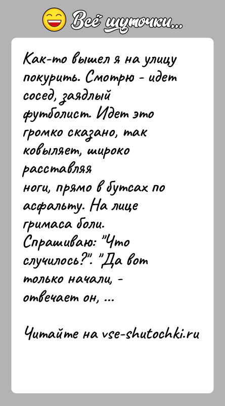 История: Как-то вышел я на улицу покурить. Смотрю - идет сосед, заядлыйфутболист. Идет это громко сказано, так ковыляет, широко расставляяноги, прямо