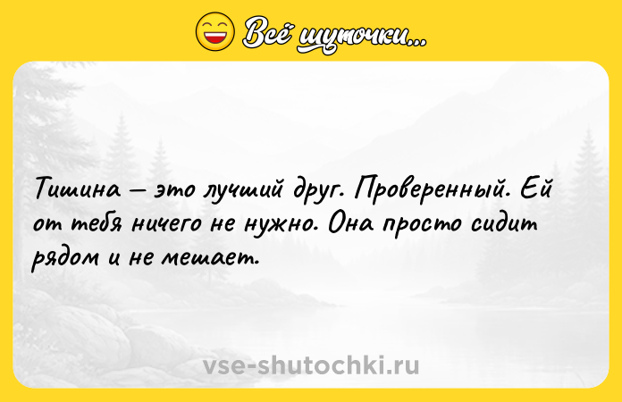 Цитата: Тишина это лучший друг. Проверенный. Ей от тебя ничего не нужно. Она просто сидит рядом и не мешает.