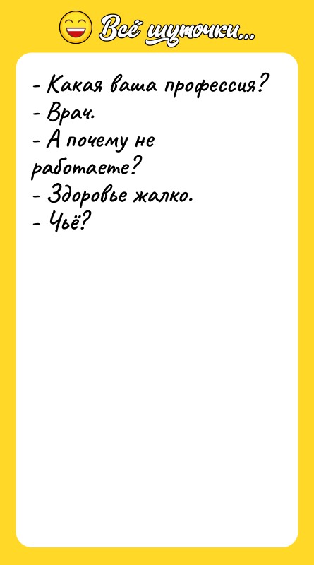 Шутка: - Какая ваша профессия?- Врач.- А почему не работаете?- Здоровье жалко.- Чьё?