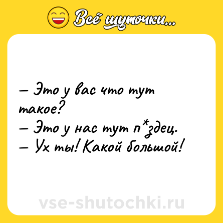 Шутка: — Это у вас что тут такое?<br>— Это у нас тут п*здец.<br>— Ух ты! Какой большой!