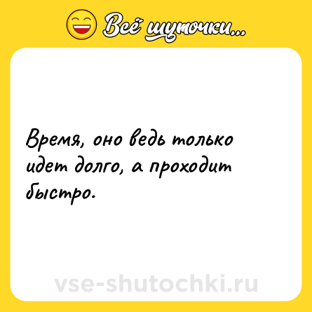 Шутка: Время, оно ведь только идет долго, а проходит быстро.