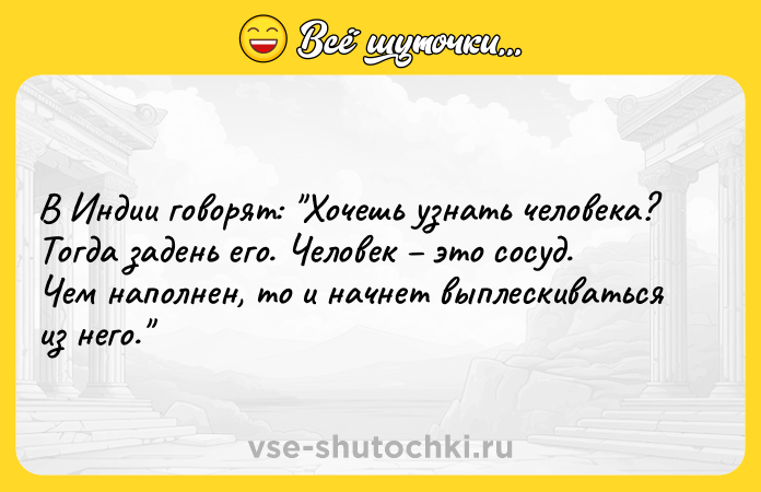 Цитата: В Индии говорят: Хочешь узнать человека? Тогда задень его. Человек это сосуд. Чем наполнен, то и начнет выплескиваться из него.