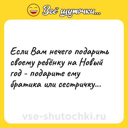 Шутка: Если Вам нечего подарить своему ребёнку на Новый год - подарите ему братика или сестричку...