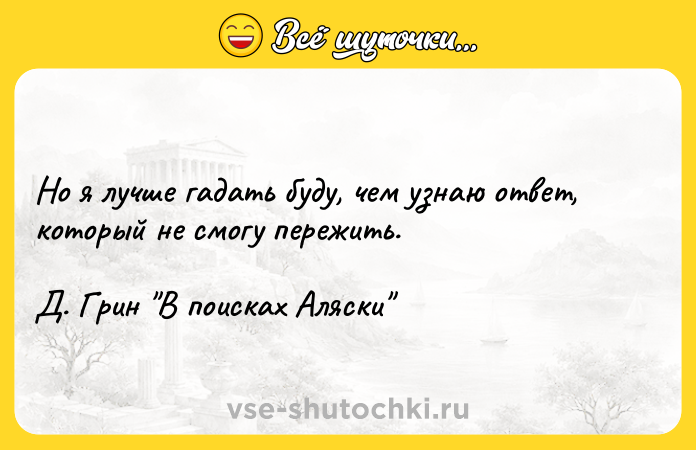 Цитата: Но я лучше гадать буду, чем узнаю ответ, который не смогу пережить. Д. Грин В поисках Аляски