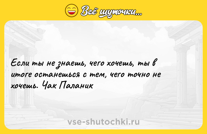 Цитата: Если ты не знаешь, чего хочешь, ты в итоге останешься с тем, чего точно не хочешь. Чак Паланик