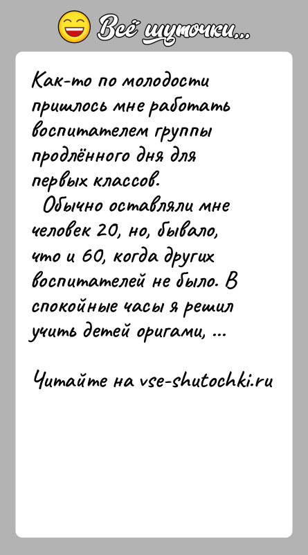 История: Как-то по молодости пришлось мне работать воспитателем группы продлённого дня для первых классов. Обычно оставляли мне человек 20, но,