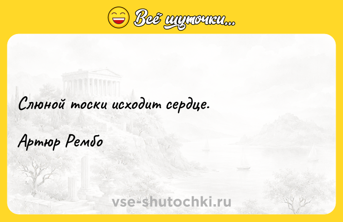 Цитата: Слюной тоски исходит сердце.Артюр Рембо
