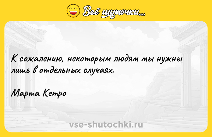 Цитата: К сожалению, некоторым людям мы нужны лишь в отдельных случаях.Марта Кетро