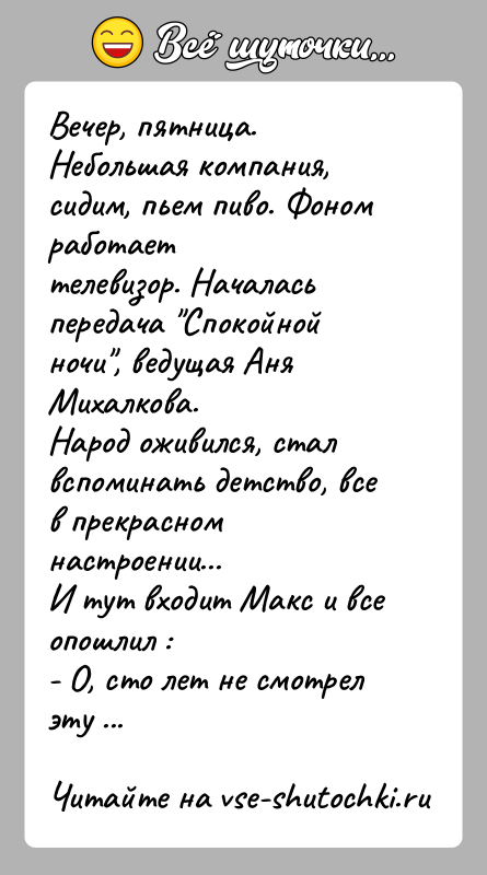 История: Вечер, пятница. Небольшая компания, сидим, пьем пиво. Фоном работаеттелевизор. Началась передача Спокойной ночи , ведущая Аня Михалкова.Народ оживился, стал вспоминать детство,