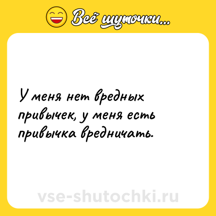 Шутка: У меня нет вредных привычек, у меня есть привычка вредничать.