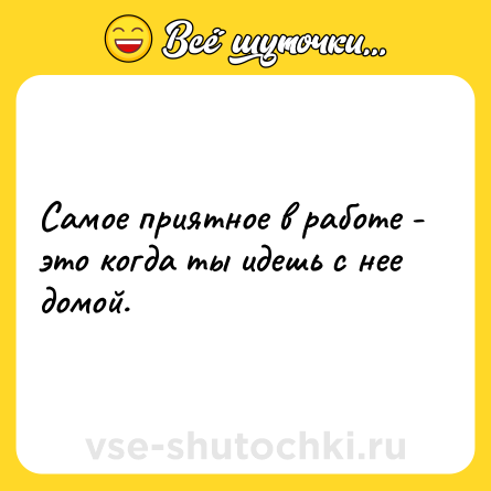Шутка: Самое приятное в работе - это когда ты идешь с нее домой.