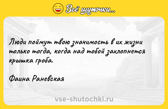 Цитата: Люди поймут твою значимость в их жизни только тогда, когда над тобой захлопнется крышка гроба.Фаина Раневская