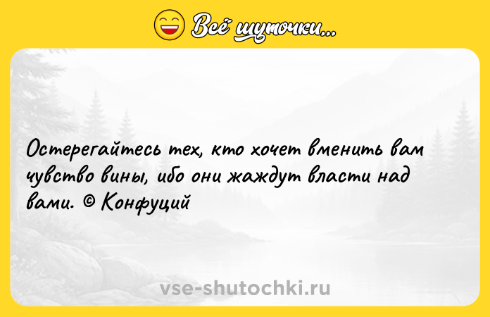 Цитата: Остерегайтесь тех, кто хочет вменить вам чувство вины, ибо они жаждут власти над вами. Конфуций