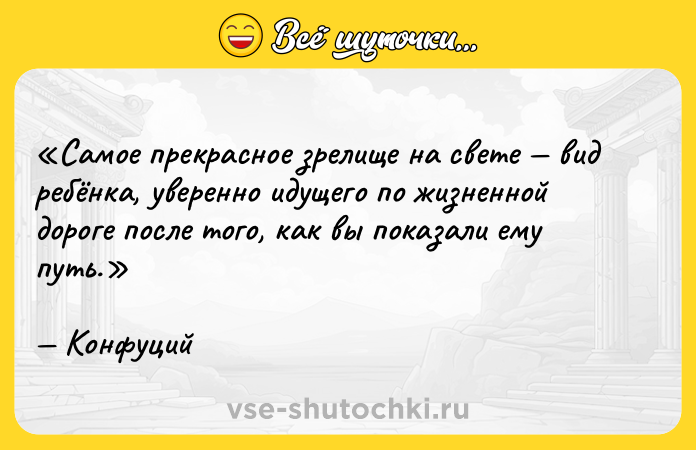 Цитата: Самое прекрасное зрелище на свете вид ребёнка, уверенно идущего по жизненной дороге после того, как вы показали ему путь.Конфуций