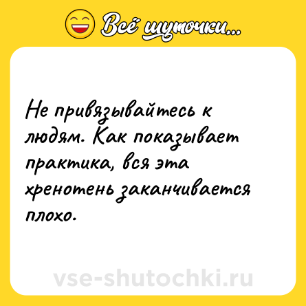 Шутка: Не привязывайтесь к людям. Как показывает практика, вся эта хренотень заканчивается плохо.
