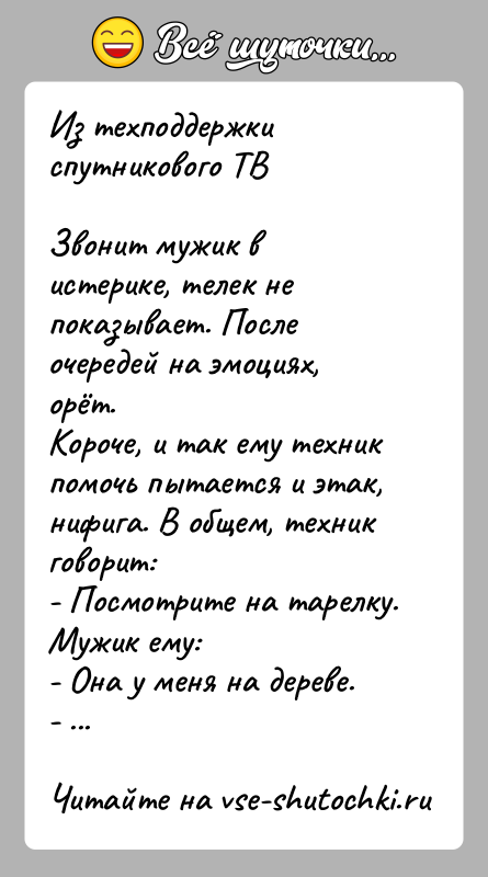 История: Из техподдержки спутникового ТВЗвонит мужик в истерике, телек не показывает. После очередей на эмоциях, орёт.Короче, и так ему техник помочь