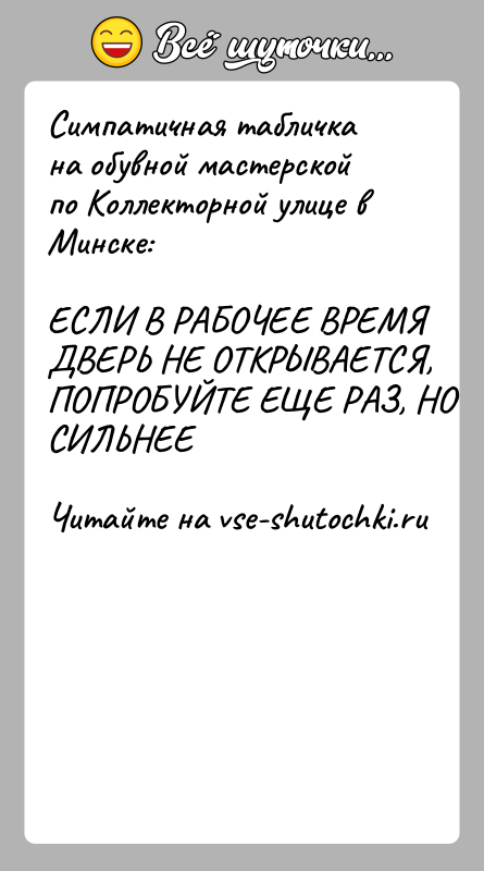 История: Симпатичная табличка на обувной мастерской по Коллекторной улице в Минске:ЕСЛИ В РАБОЧЕЕ ВРЕМЯ ДВЕРЬ НЕ ОТКРЫВАЕТСЯ, ПОПРОБУЙТЕ ЕЩЕ РАЗ, НО