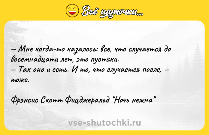Цитата: Мне когда-то казалось: все, что случается до восемнадцати лет, это пустяки. Так оно и есть. И то, что случается после, тоже.Фрэнсис Скотт Фицджеральд Ночь нежна