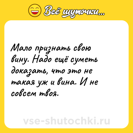 Шутка: Мало признать свою вину. Надо ещё суметь доказать, что это не такая уж и вина. И не совсем твоя.