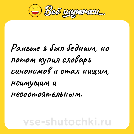 Шутка: Раньше я был бедным, но потом купил словарь синонимов и стал нищим, неимущим и несостоятельным.