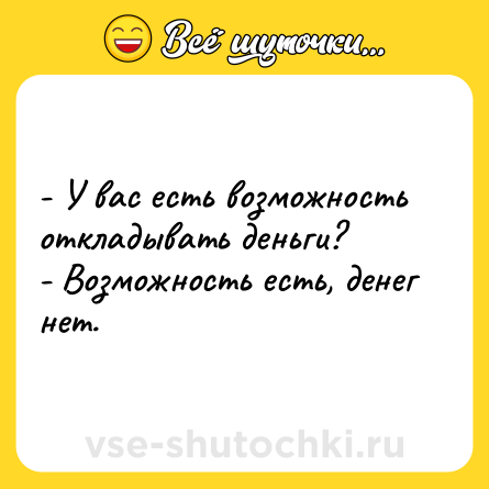 Шутка: - У вас есть возможность откладывать деньги?- Возможность есть, денег нет.