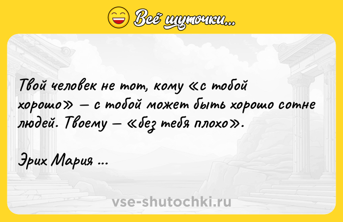 Цитата: Твой человек не тот, кому с тобой хорошо с тобой может быть хорошо сотне людей. Твоему без тебя плохо .Эрих Мария Ремарк