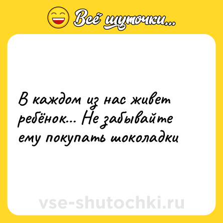 Шутка: В каждом из нас живет ребёнок Не забывайте ему покупать шоколадки
