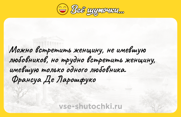 Цитата: Можно встретить женщину, не имевшую любовников, но трудно встретить женщину, имевшую только одного любовника. Франсуа Де Ларошфуко