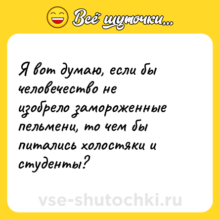 Шутка: Я вот думаю, если бы человечество не изобрело замороженные пельмени, то чем бы питались холостяки и студенты?
